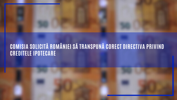 Comisia solicită României să transpună corect Directiva privind creditele ipotecare