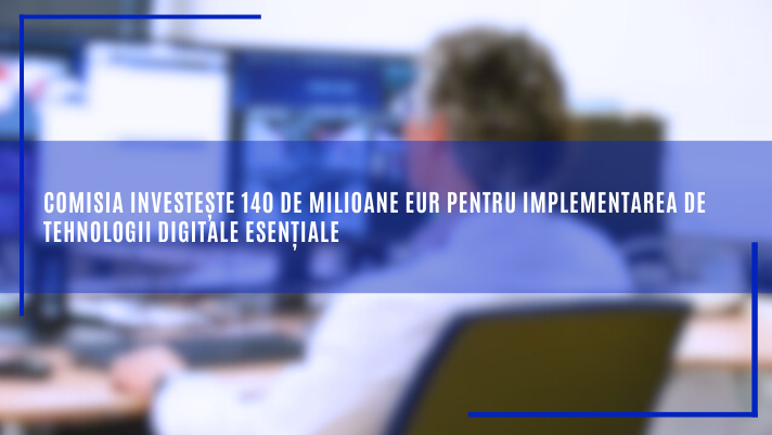 Comisia investește 140 de milioane EUR pentru implementarea de tehnologii digitale esențiale