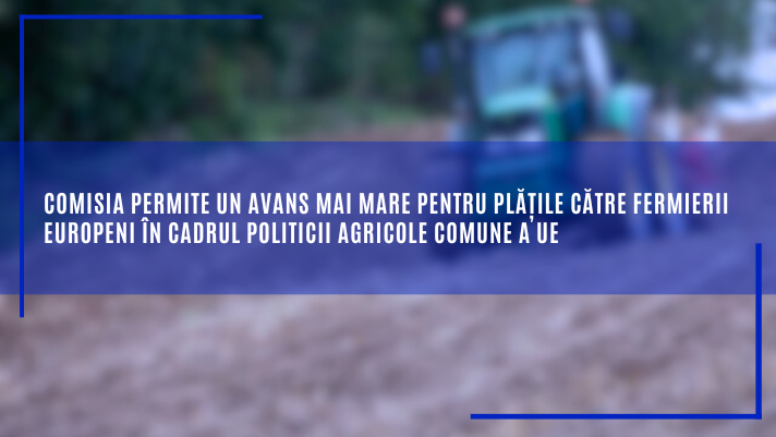 Comisia permite un avans mai mare pentru plățile către fermierii europeni în cadrul politicii agricole comune a UE