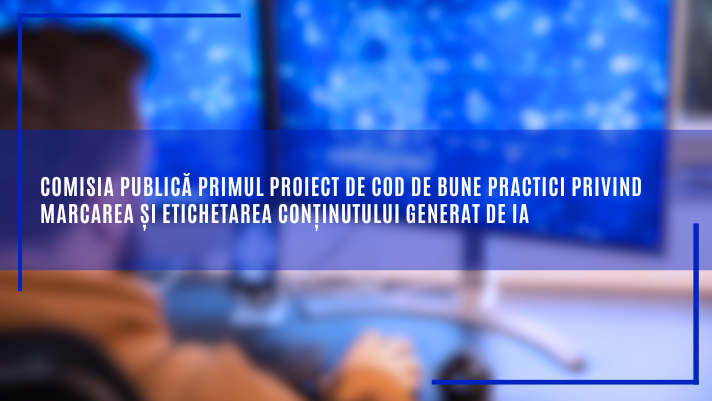 Comisia publică primul proiect de Cod de bune practici privind marcarea și etichetarea conținutului generat de IA
