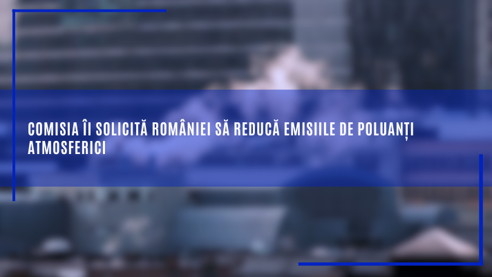 Comisia îi solicită României să reducă emisiile de poluanți atmosferici