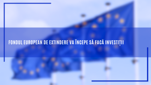 Fondul european de extindere va începe să facă investiții