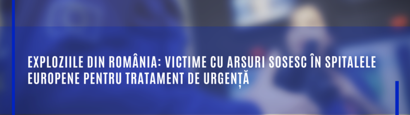 Exploziile din România: victime cu arsuri sosesc în spitalele europene pentru tratament de urgență