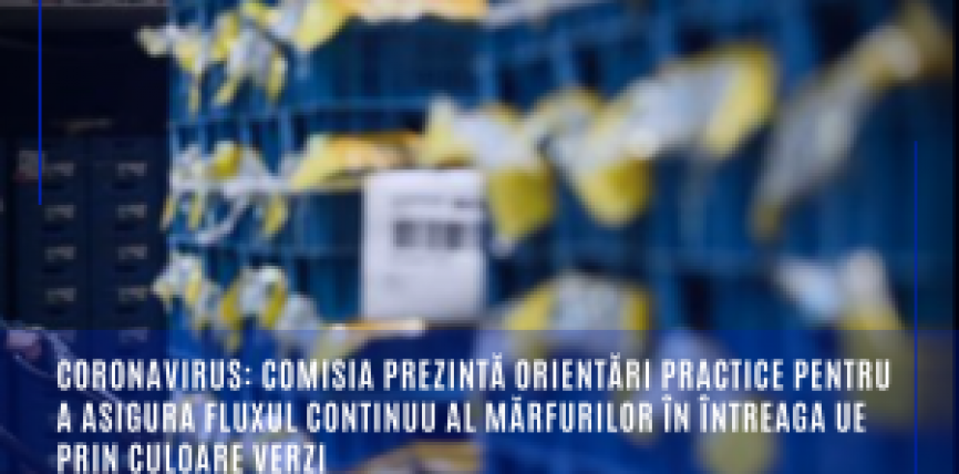 Coronavirus: Comisia prezintă orientări practice pentru a asigura fluxul continuu al mărfurilor în întreaga UE prin culoare verzi