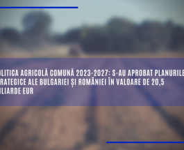 Politica agricolă comună 2023-2027: s-au aprobat planurile strategice ale Bulgariei și României în valoare de 20,5 miliarde EUR